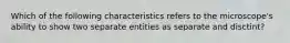 Which of the following characteristics refers to the microscope's ability to show two separate entities as separate and disctint?