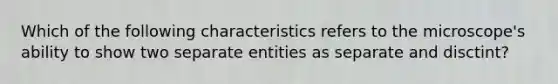 Which of the following characteristics refers to the microscope's ability to show two separate entities as separate and disctint?