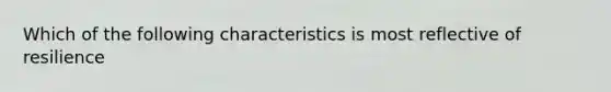 Which of the following characteristics is most reflective of resilience