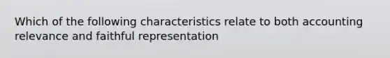 Which of the following characteristics relate to both accounting relevance and faithful representation