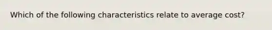 Which of the following characteristics relate to average cost?