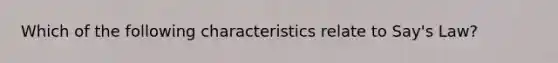 Which of the following characteristics relate to Say's Law?