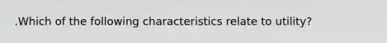 .Which of the following characteristics relate to utility?