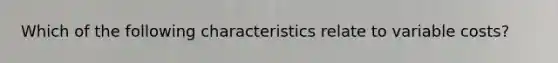 Which of the following characteristics relate to variable costs?