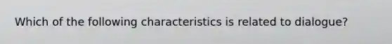 Which of the following characteristics is related to dialogue?