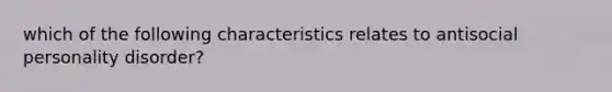 which of the following characteristics relates to antisocial personality disorder?