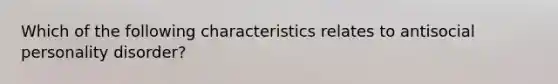 Which of the following characteristics relates to antisocial personality disorder?