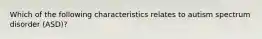 Which of the following characteristics relates to autism spectrum disorder (ASD)?