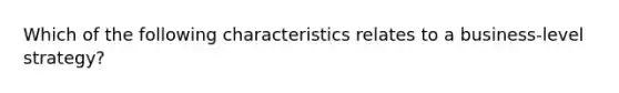 Which of the following characteristics relates to a business-level strategy?