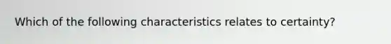 Which of the following characteristics relates to certainty?