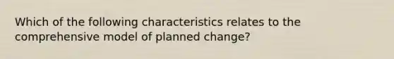 Which of the following characteristics relates to the comprehensive model of planned change?