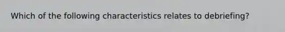 Which of the following characteristics relates to debriefing?