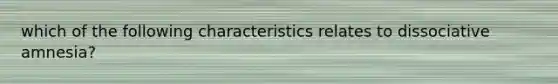 which of the following characteristics relates to dissociative amnesia?