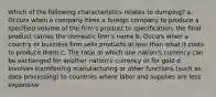 Which of the following characteristics relates to dumping? a. Occurs when a company hires a foreign company to produce a specified volume of the firm's product to specification; the final product carries the domestic firm's name b. Occurs when a country or business firm sells products at less than what it costs to produce them c. The ratio at which one nation's currency can be exchanged for another nation's currency or for gold d. Involves transferring manufacturing or other functions (such as data processing) to countries where labor and supplies are less expensive