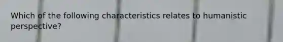 Which of the following characteristics relates to humanistic perspective?