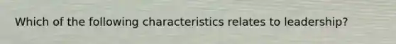 Which of the following characteristics relates to leadership?