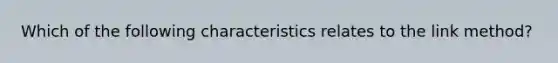 Which of the following characteristics relates to the link method?