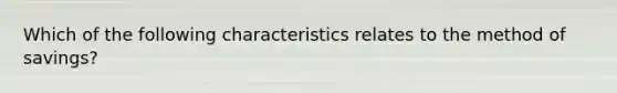 Which of the following characteristics relates to the method of savings?