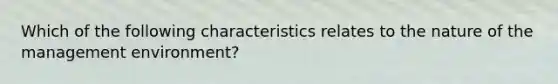 Which of the following characteristics relates to the nature of the management environment?