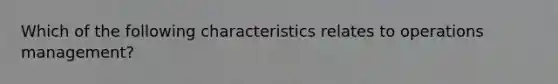 Which of the following characteristics relates to operations management?