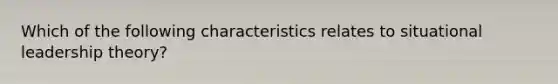 Which of the following characteristics relates to situational leadership theory?