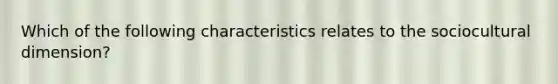 Which of the following characteristics relates to the sociocultural dimension?