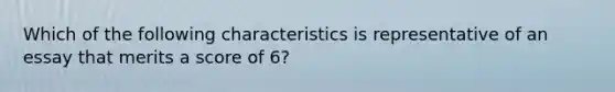 Which of the following characteristics is representative of an essay that merits a score of 6?