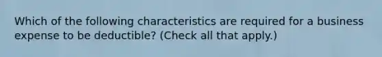Which of the following characteristics are required for a business expense to be deductible? (Check all that apply.)