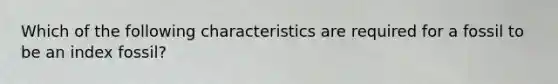 Which of the following characteristics are required for a fossil to be an index fossil?