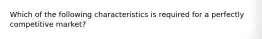 Which of the following characteristics is required for a perfectly competitive market?