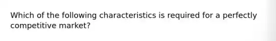 Which of the following characteristics is required for a perfectly competitive market?