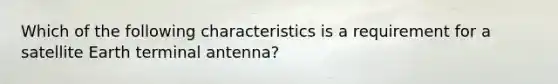 Which of the following characteristics is a requirement for a satellite Earth terminal antenna?