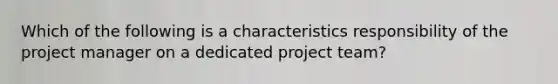 Which of the following is a characteristics responsibility of the project manager on a dedicated project team?