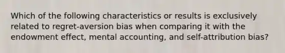 Which of the following characteristics or results is exclusively related to regret-aversion bias when comparing it with the endowment effect, mental accounting, and self-attribution bias?