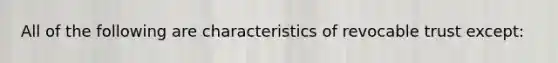 All of the following are characteristics of revocable trust except: