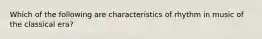 Which of the following are characteristics of rhythm in music of the classical era?