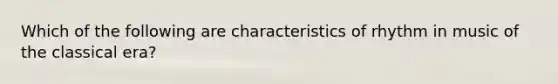 Which of the following are characteristics of rhythm in music of the classical era?