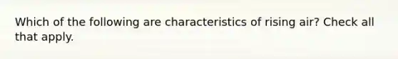 Which of the following are characteristics of rising air? Check all that apply.