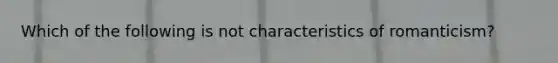 Which of the following is not characteristics of romanticism?