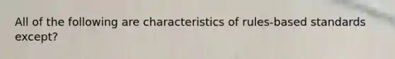 All of the following are characteristics of rules-based standards except?