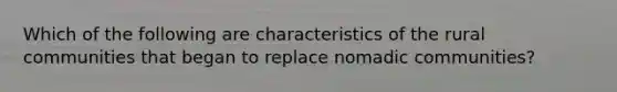 Which of the following are characteristics of the rural communities that began to replace nomadic communities?