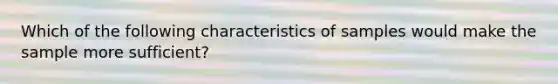 Which of the following characteristics of samples would make the sample more sufficient?