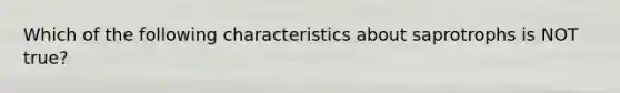 Which of the following characteristics about saprotrophs is NOT true?