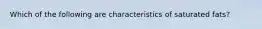 Which of the following are characteristics of saturated fats?