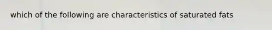 which of the following are characteristics of saturated fats