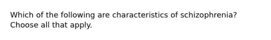 Which of the following are characteristics of schizophrenia? Choose all that apply.