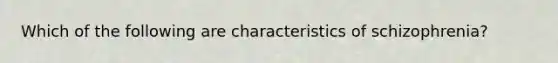 Which of the following are characteristics of schizophrenia?