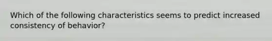 Which of the following characteristics seems to predict increased consistency of behavior?