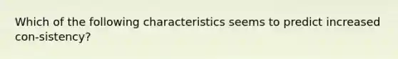 Which of the following characteristics seems to predict increased con-sistency?