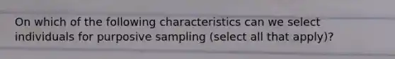 On which of the following characteristics can we select individuals for purposive sampling (select all that apply)?